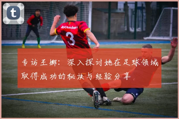 专访王娜：深入探讨她在足球领域取得成功的秘诀与经验分享