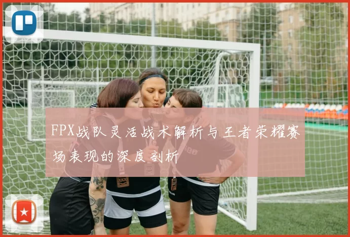 FPX战队灵活战术解析与王者荣耀赛场表现的深度剖析