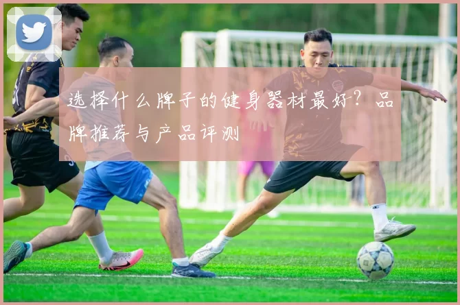 选择什么牌子的健身器材最好？品牌推荐与产品评测