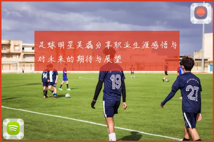足球明星吴磊分享职业生涯感悟与对未来的期待与展望