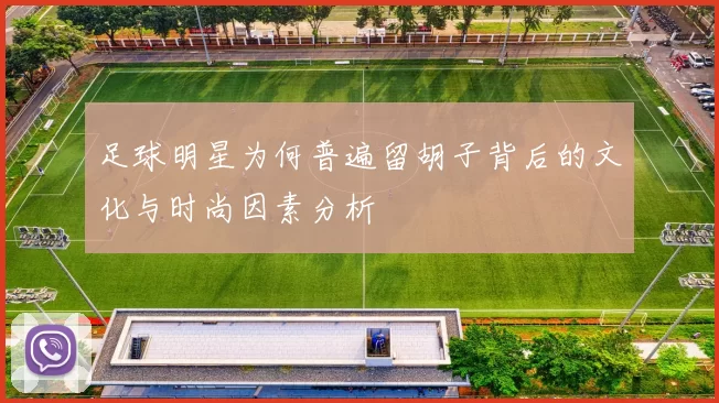 足球明星为何普遍留胡子背后的文化与时尚因素分析