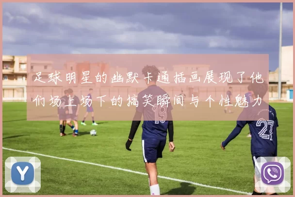 足球明星的幽默卡通插画展现了他们场上场下的搞笑瞬间与个性魅力