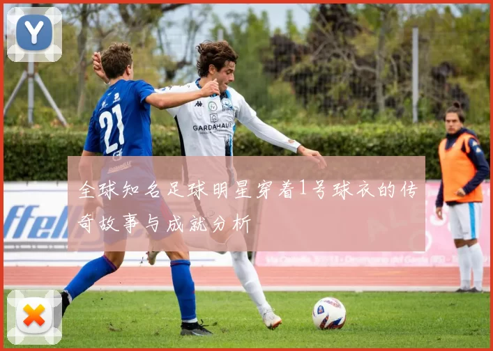 全球知名足球明星穿着1号球衣的传奇故事与成就分析