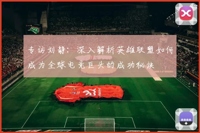 专访刘静：深入解析英雄联盟如何成为全球电竞巨头的成功秘诀