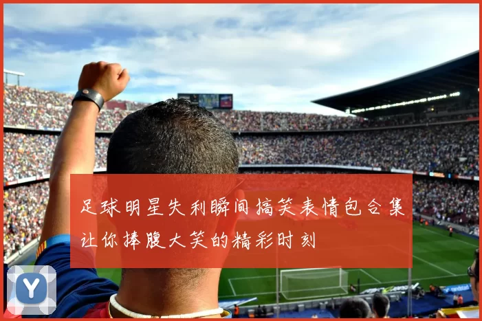 足球明星失利瞬间搞笑表情包合集让你捧腹大笑的精彩时刻