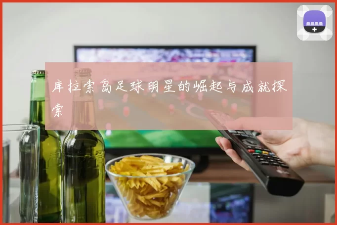 库拉索岛足球明星的崛起与成就探索