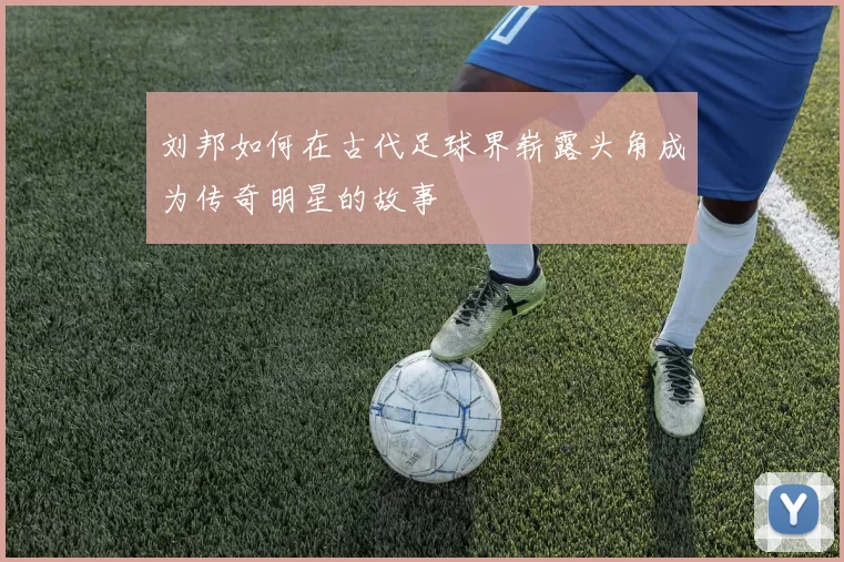 刘邦如何在古代足球界崭露头角成为传奇明星的故事