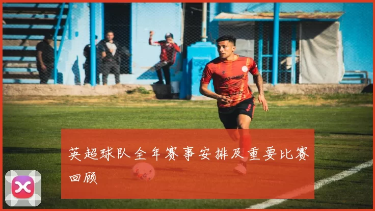 英超球队全年赛事安排及重要比赛回顾