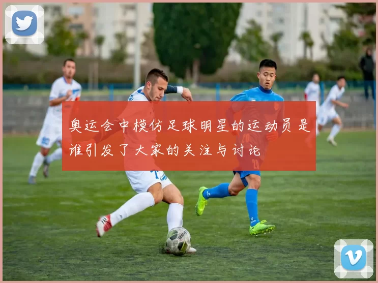 奥运会中模仿足球明星的运动员是谁引发了大家的关注与讨论