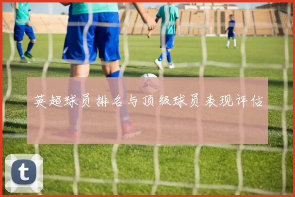 英超球员排名与顶级球员表现评估