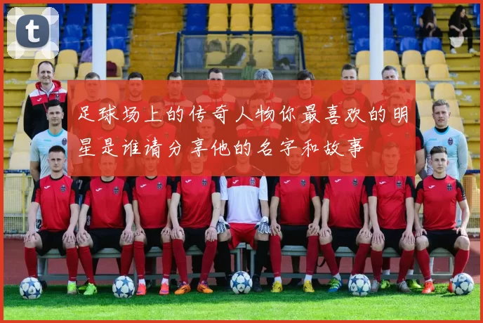 足球场上的传奇人物你最喜欢的明星是谁请分享他的名字和故事
