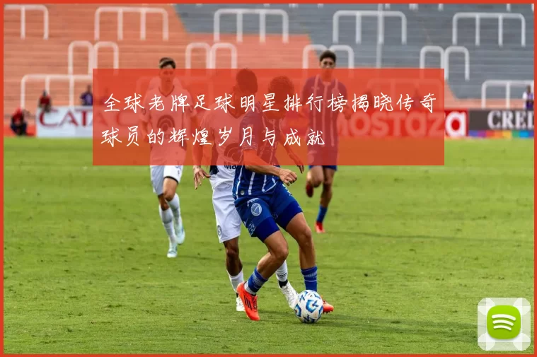 全球老牌足球明星排行榜揭晓传奇球员的辉煌岁月与成就