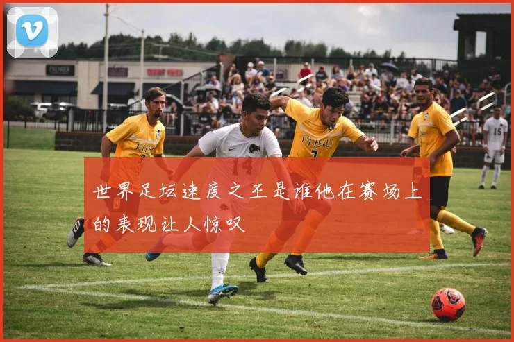 世界足坛速度之王是谁他在赛场上的表现让人惊叹
