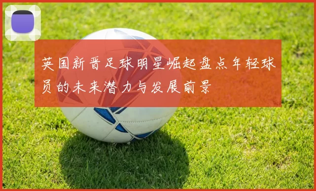 英国新晋足球明星崛起盘点年轻球员的未来潜力与发展前景