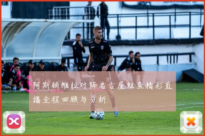 阿斯顿维拉对阵名古屋鲸鱼精彩直播全程回顾与分析