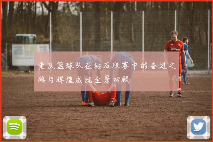 重庆篮球队在钻石联赛中的奋进之路与辉煌成就全景回顾