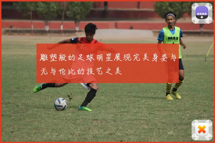 雕塑般的足球明星展现完美身姿与无与伦比的技艺之美