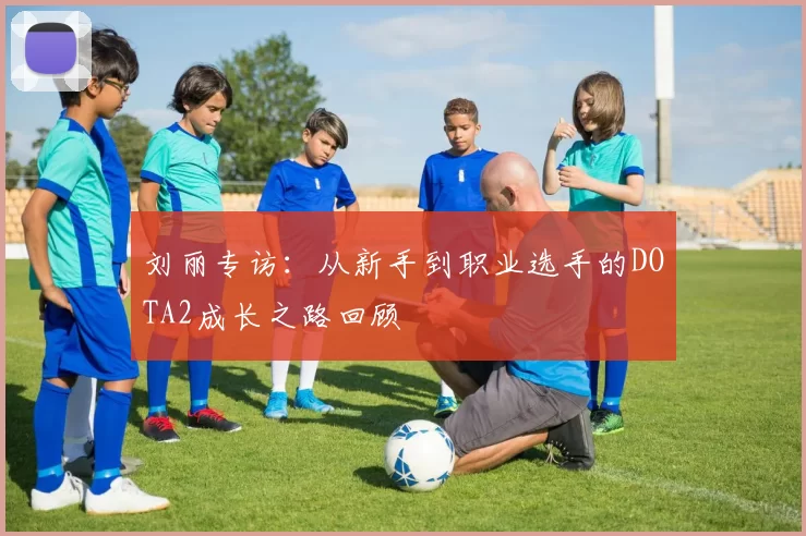 刘丽专访：从新手到职业选手的DOTA2成长之路回顾