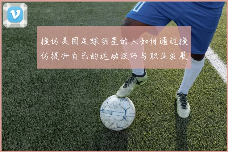 模仿美国足球明星的人如何通过模仿提升自己的运动技巧与职业发展