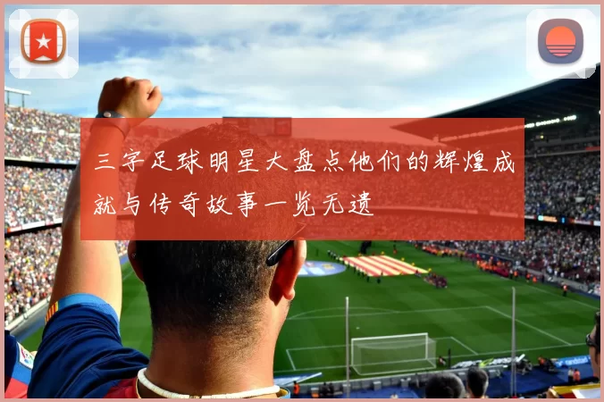 三字足球明星大盘点他们的辉煌成就与传奇故事一览无遗