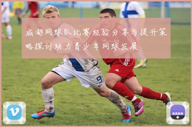 成都网球队比赛经验分享与提升策略探讨助力青少年网球发展