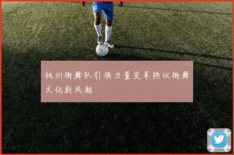杭州街舞队引领力量变革热议街舞文化新风潮