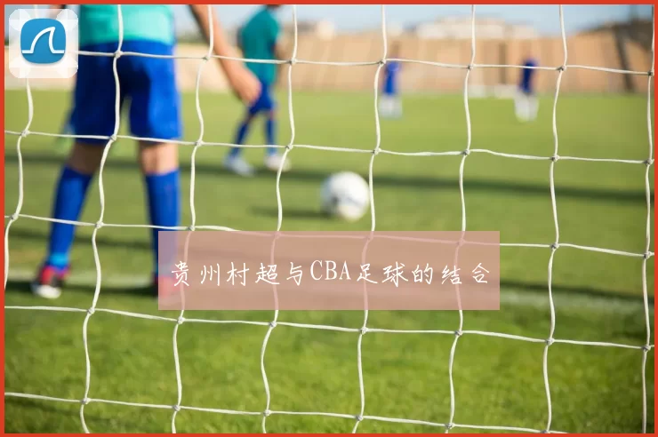贵州村超与CBA足球的结合