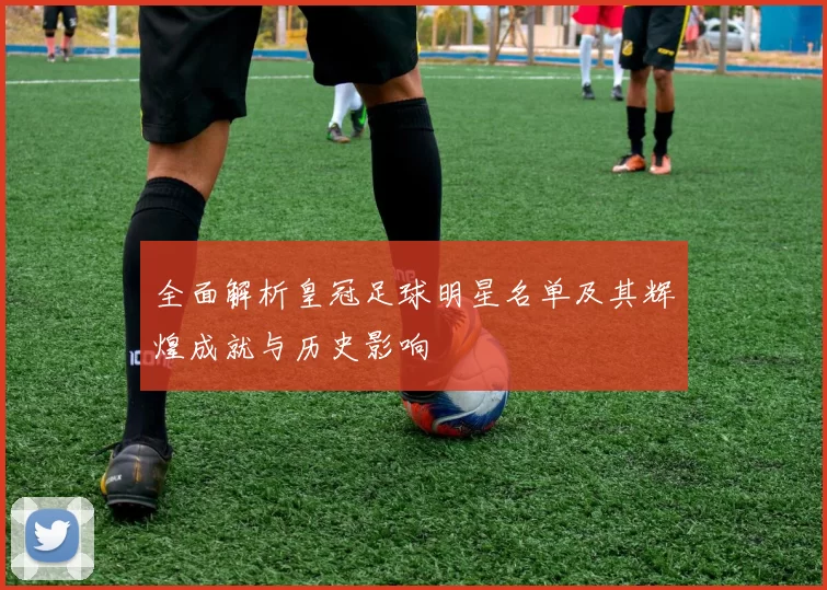 全面解析皇冠足球明星名单及其辉煌成就与历史影响