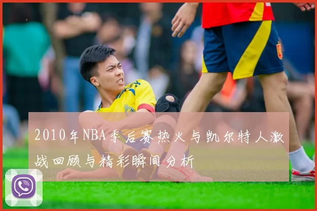 2010年NBA季后赛热火与凯尔特人激战回顾与精彩瞬间分析