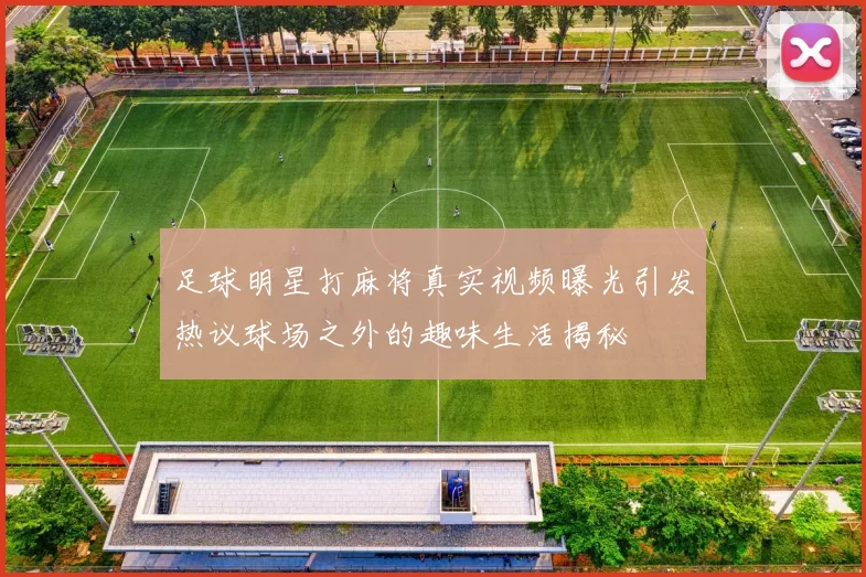 足球明星打麻将真实视频曝光引发热议球场之外的趣味生活揭秘