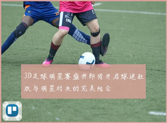 3D足球明星赛盛典即将开启球迷狂欢与明星对决的完美结合