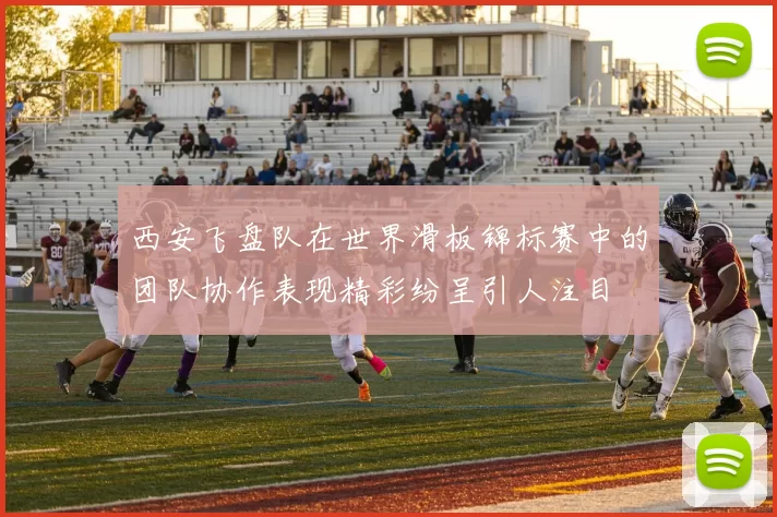 西安飞盘队在世界滑板锦标赛中的团队协作表现精彩纷呈引人注目