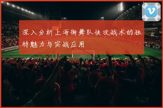 深入分析上海街舞队快攻战术的独特魅力与实战应用