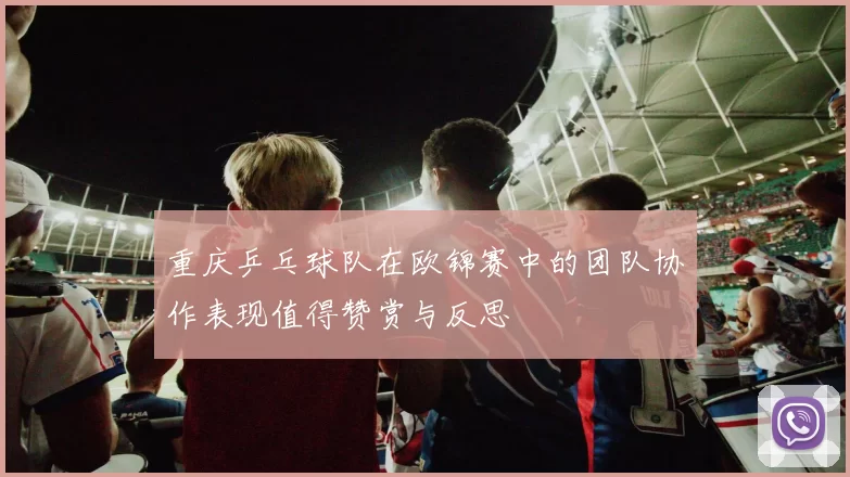 重庆乒乓球队在欧锦赛中的团队协作表现值得赞赏与反思
