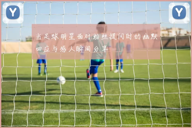 当足球明星面对粉丝提问时的幽默回应与感人瞬间分享