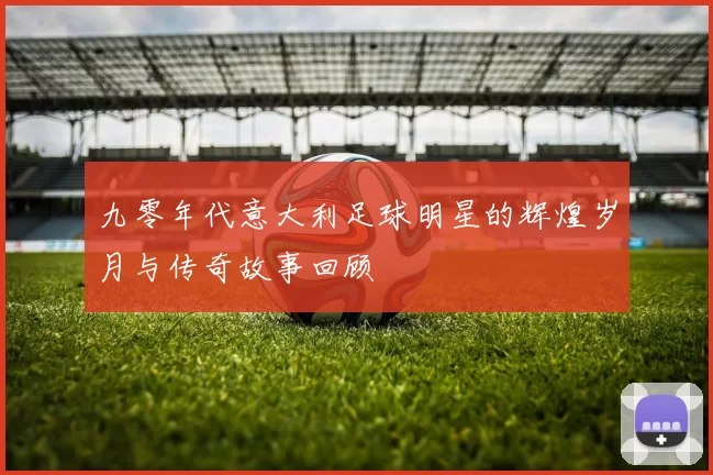 九零年代意大利足球明星的辉煌岁月与传奇故事回顾