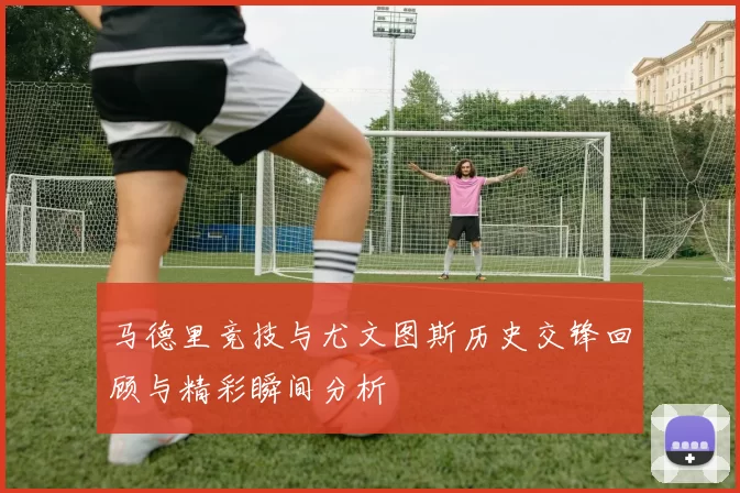 马德里竞技与尤文图斯历史交锋回顾与精彩瞬间分析