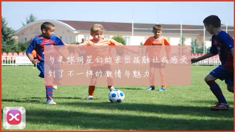 与足球明星们的亲密接触让我感受到了不一样的激情与魅力
