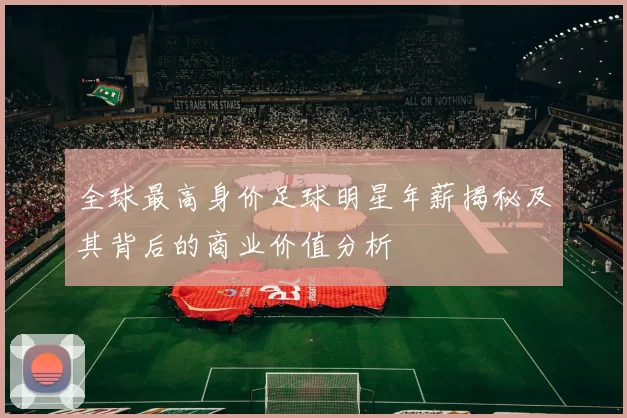 全球最高身价足球明星年薪揭秘及其背后的商业价值分析