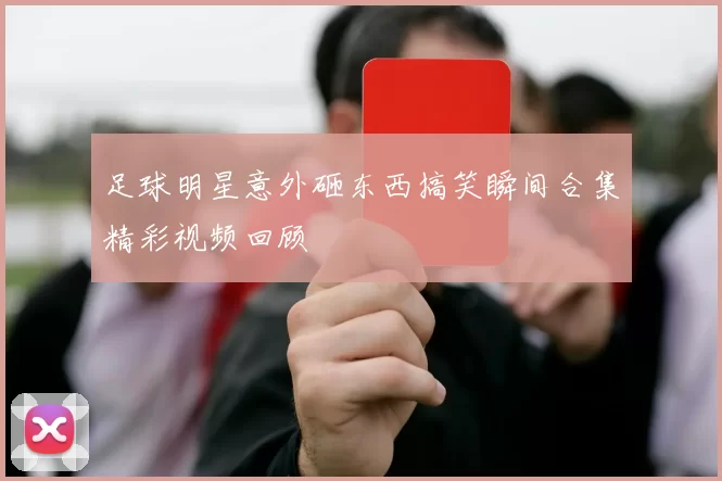 足球明星意外砸东西搞笑瞬间合集精彩视频回顾