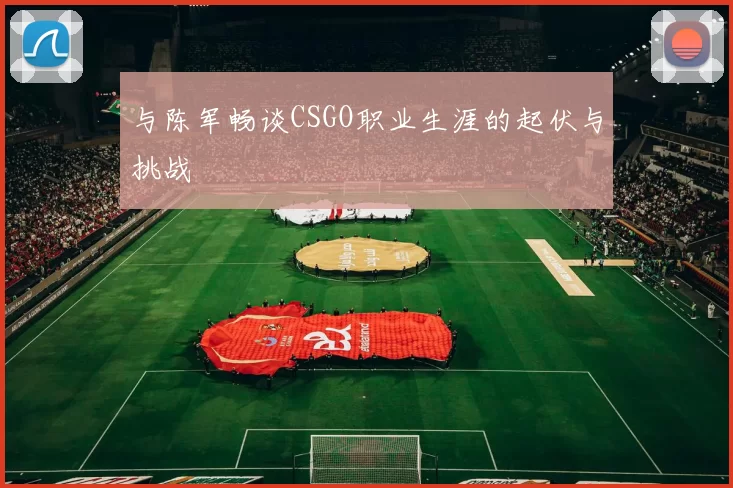 与陈军畅谈CSGO职业生涯的起伏与挑战