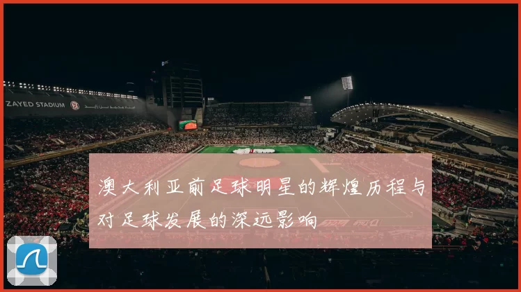 澳大利亚前足球明星的辉煌历程与对足球发展的深远影响