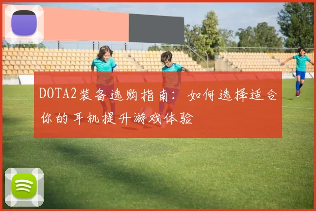 DOTA2装备选购指南：如何选择适合你的耳机提升游戏体验