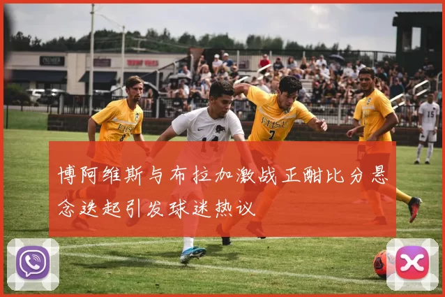 博阿维斯与布拉加激战正酣比分悬念迭起引发球迷热议