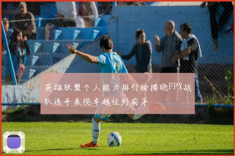 英雄联盟个人能力排行榜揭晓FPX战队选手表现卓越位列前茅