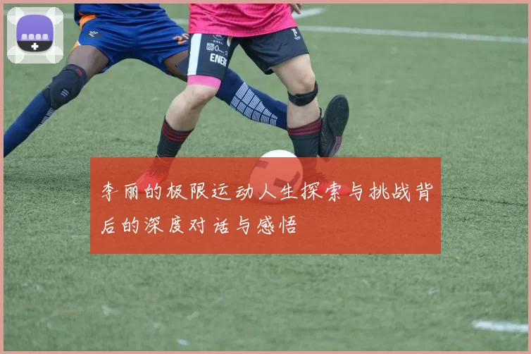 李丽的极限运动人生探索与挑战背后的深度对话与感悟