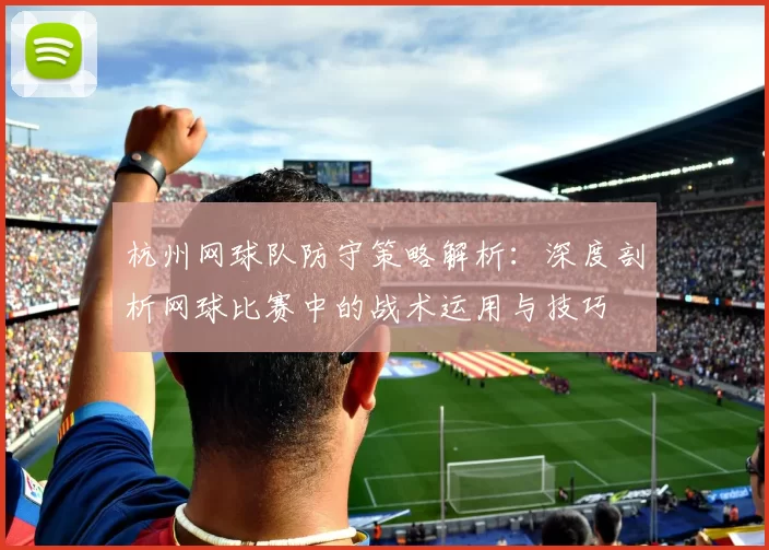 杭州网球队防守策略解析：深度剖析网球比赛中的战术运用与技巧