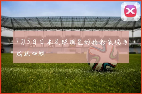 7月5日日本足球明星的精彩表现与成就回顾