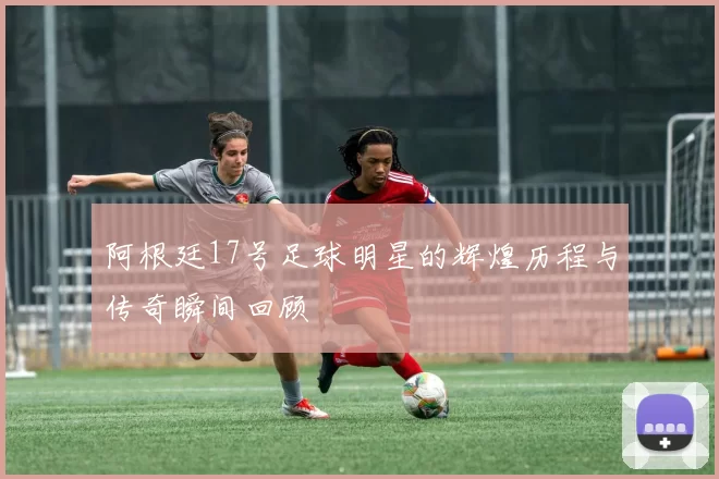 阿根廷17号足球明星的辉煌历程与传奇瞬间回顾