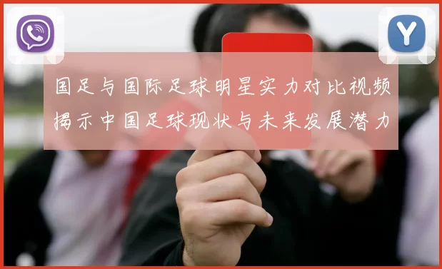 国足与国际足球明星实力对比视频揭示中国足球现状与未来发展潜力